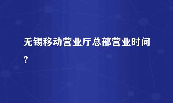 无锡移动营业厅总部营业时间？