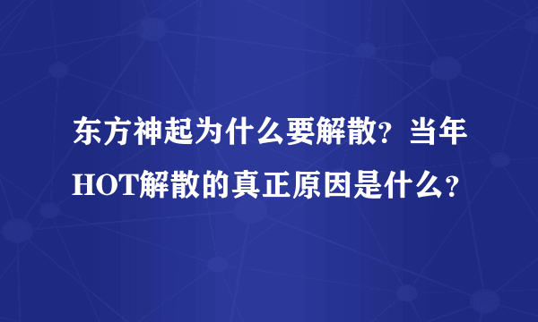 东方神起为什么要解散？当年HOT解散的真正原因是什么？