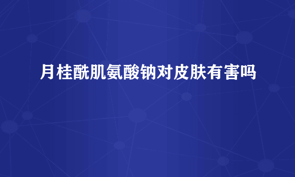 月桂酰肌氨酸钠对皮肤有害吗