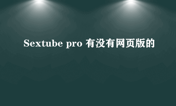 Sextube pro 有没有网页版的