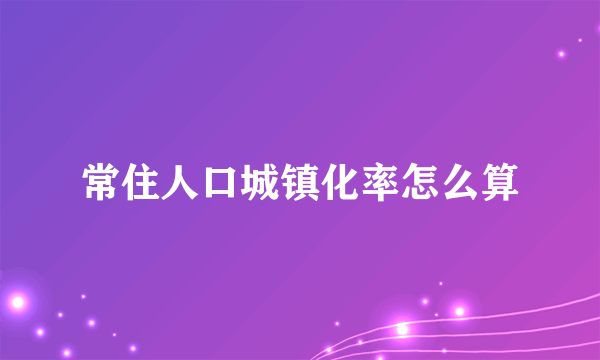 常住人口城镇化率怎么算