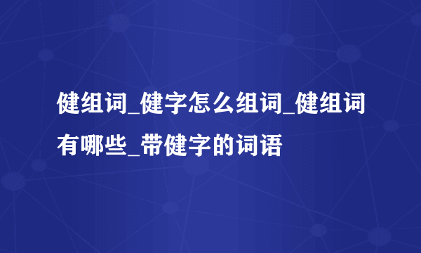 健组词_健字怎么组词_健组词有哪些_带健字的词语