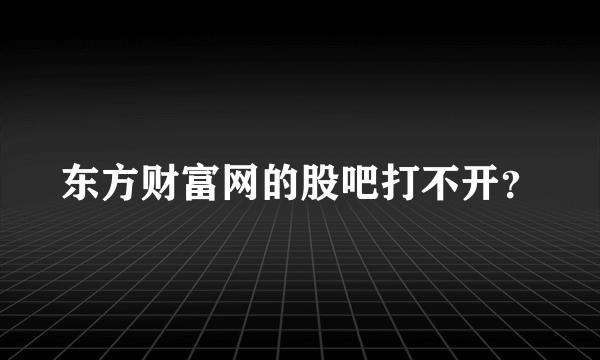 东方财富网的股吧打不开？