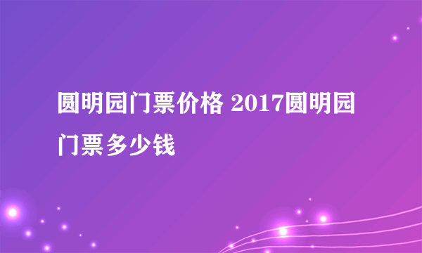圆明园门票价格 2017圆明园门票多少钱