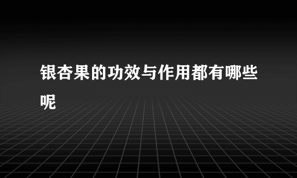 银杏果的功效与作用都有哪些呢