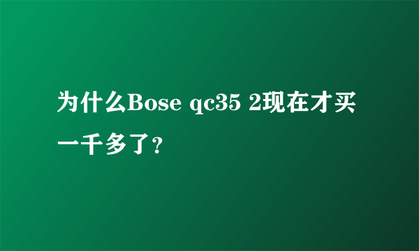 为什么Bose qc35 2现在才买一千多了？