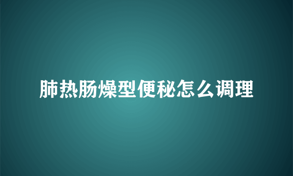 肺热肠燥型便秘怎么调理