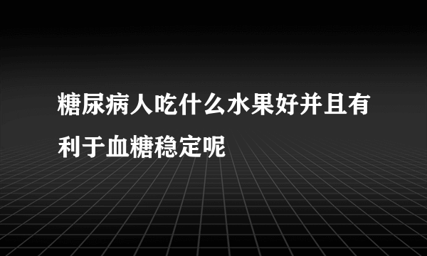 糖尿病人吃什么水果好并且有利于血糖稳定呢