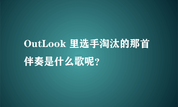 OutLook 里选手淘汰的那首伴奏是什么歌呢？
