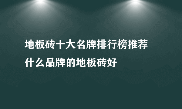地板砖十大名牌排行榜推荐 什么品牌的地板砖好