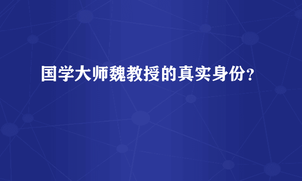 国学大师魏教授的真实身份？