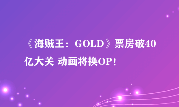 《海贼王：GOLD》票房破40亿大关 动画将换OP！