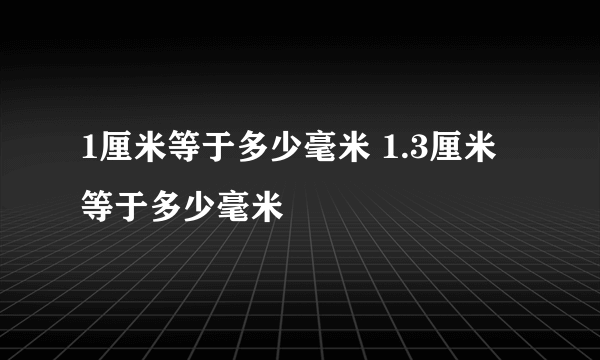 1厘米等于多少毫米 1.3厘米等于多少毫米