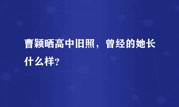 曹颖晒高中旧照，曾经的她长什么样？