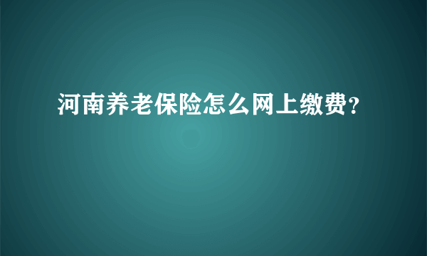 河南养老保险怎么网上缴费？