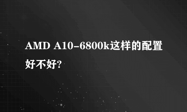 AMD A10-6800k这样的配置好不好?