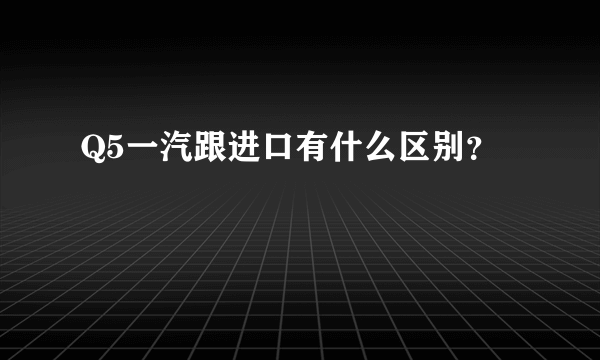 Q5一汽跟进口有什么区别？