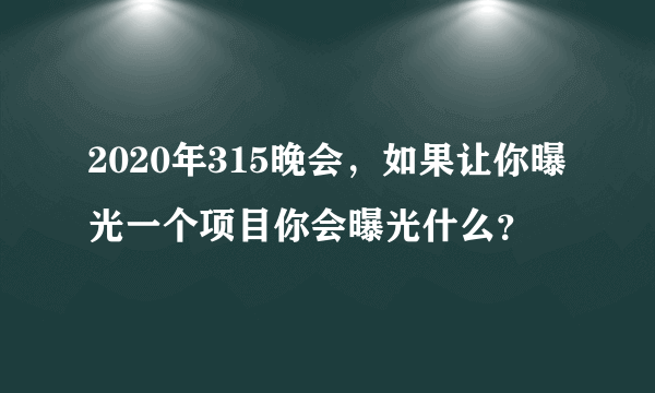 2020年315晚会，如果让你曝光一个项目你会曝光什么？
