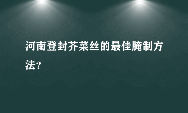 河南登封芥菜丝的最佳腌制方法？