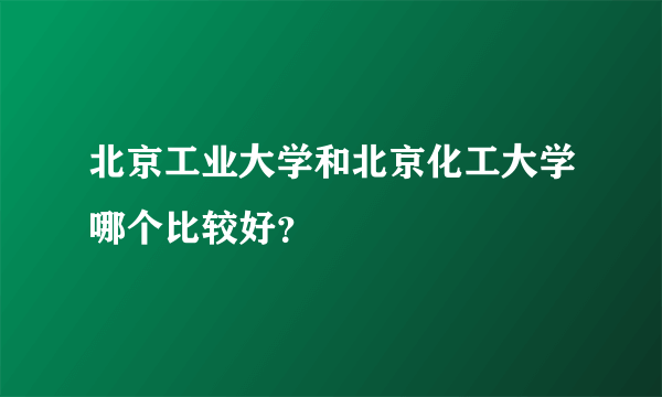 北京工业大学和北京化工大学哪个比较好？