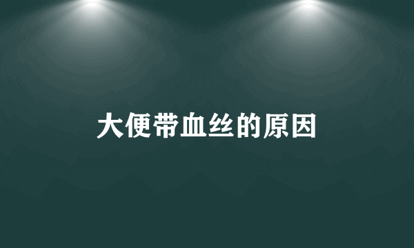 大便带血丝的原因