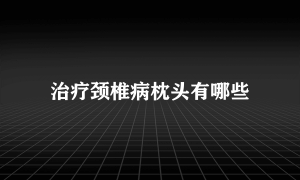 治疗颈椎病枕头有哪些