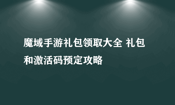 魔域手游礼包领取大全 礼包和激活码预定攻略