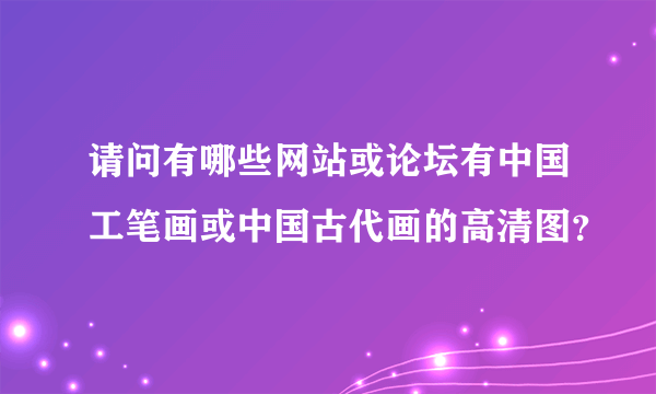请问有哪些网站或论坛有中国工笔画或中国古代画的高清图？