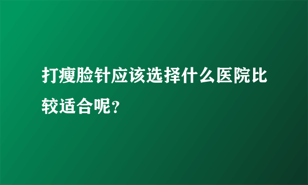 打瘦脸针应该选择什么医院比较适合呢？
