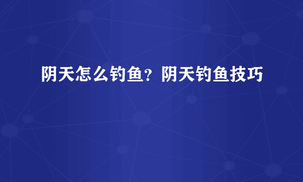 阴天怎么钓鱼？阴天钓鱼技巧