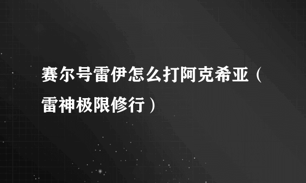 赛尔号雷伊怎么打阿克希亚（雷神极限修行）