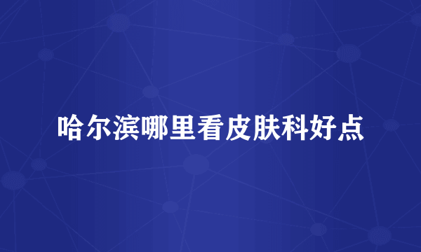 哈尔滨哪里看皮肤科好点