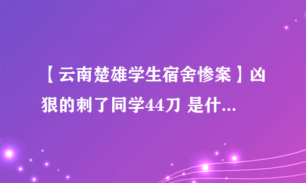 【云南楚雄学生宿舍惨案】凶狠的刺了同学44刀 是什么回事啊？？