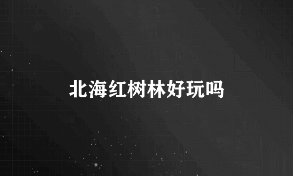 北海红树林好玩吗
