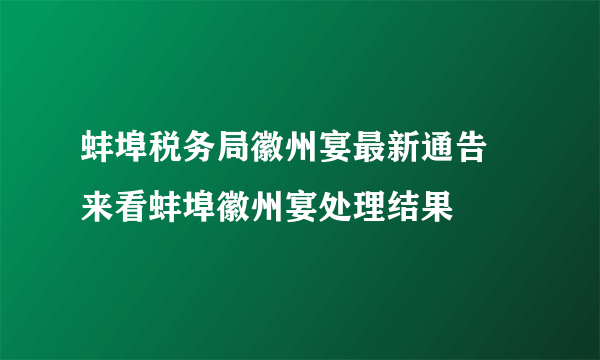 蚌埠税务局徽州宴最新通告 来看蚌埠徽州宴处理结果