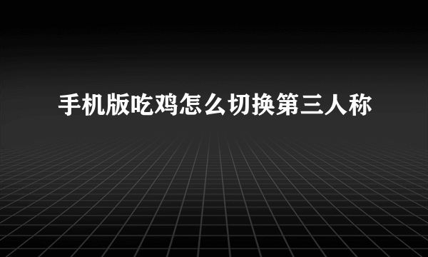 手机版吃鸡怎么切换第三人称