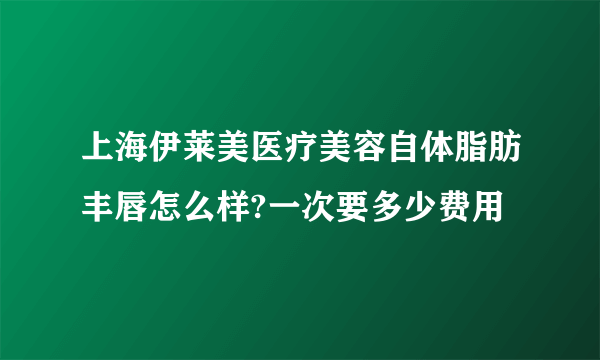 上海伊莱美医疗美容自体脂肪丰唇怎么样?一次要多少费用