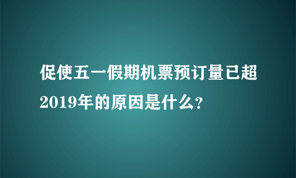 促使五一假期机票预订量已超2019年的原因是什么？