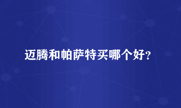 迈腾和帕萨特买哪个好？