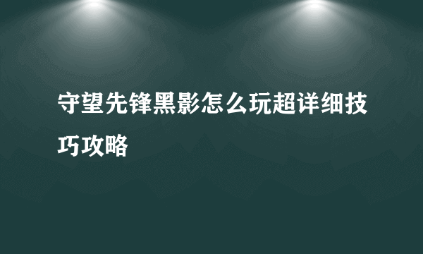 守望先锋黑影怎么玩超详细技巧攻略