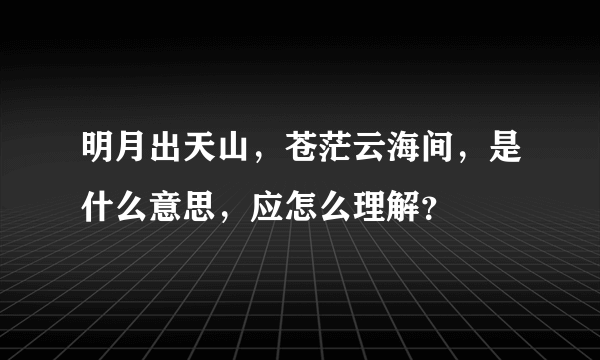 明月出天山，苍茫云海间，是什么意思，应怎么理解？