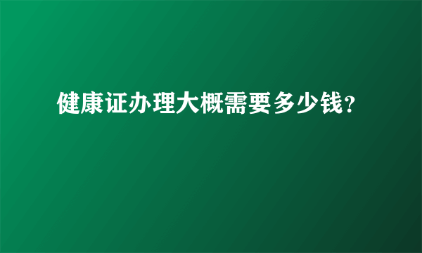 健康证办理大概需要多少钱？