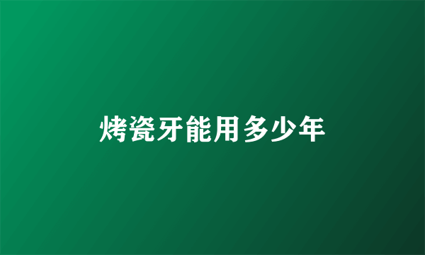 烤瓷牙能用多少年