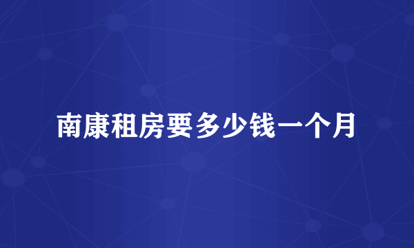 南康租房要多少钱一个月