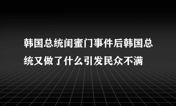 韩国总统闺蜜门事件后韩国总统又做了什么引发民众不满
