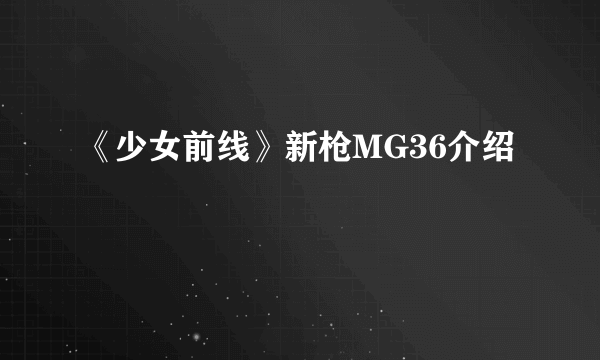 《少女前线》新枪MG36介绍
