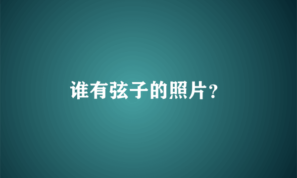 谁有弦子的照片？