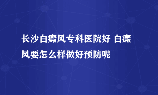 长沙白癜风专科医院好 白癜风要怎么样做好预防呢