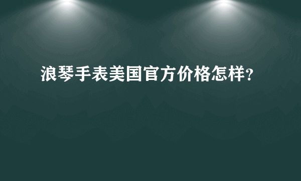 浪琴手表美国官方价格怎样？
