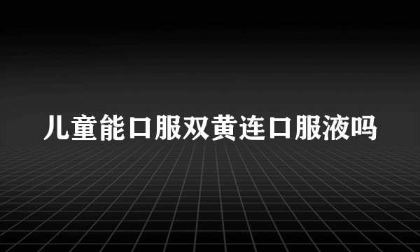 儿童能口服双黄连口服液吗